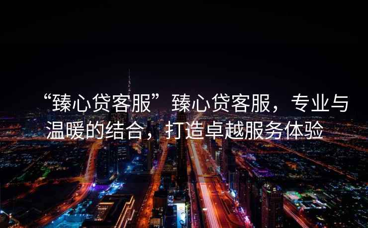 “臻心貸客服”臻心貸客服，專(zhuān)業(yè)與溫暖的結合，打造卓越服務(wù)體驗