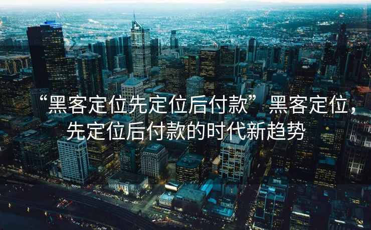 “黑客定位先定位后付款”黑客定位，先定位后付款的時(shí)代新趨勢