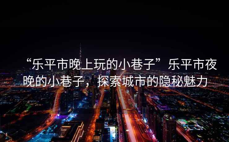 “樂(lè )平市晚上玩的小巷子”樂(lè )平市夜晚的小巷子，探索城市的隱秘魅力