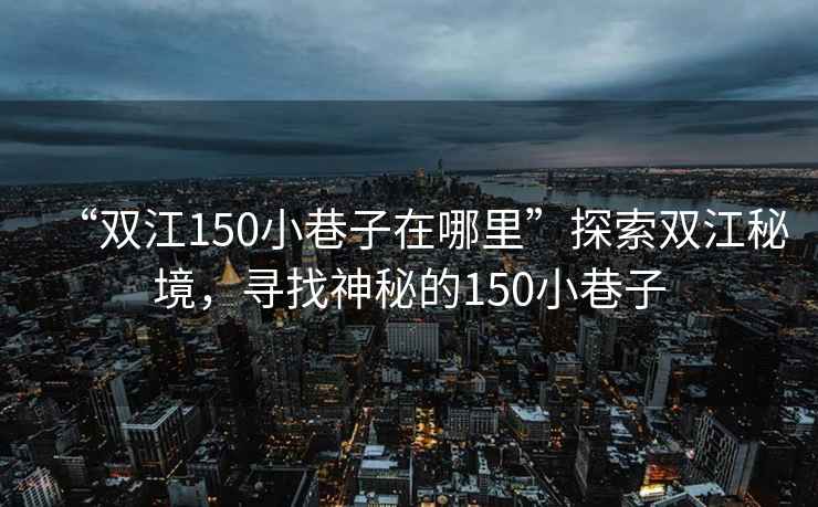 “雙江150小巷子在哪里”探索雙江秘境，尋找神秘的150小巷子
