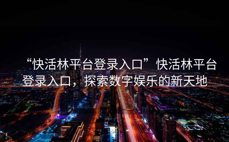 “快活林平臺登錄入口”快活林平臺登錄入口，探索數字娛樂(lè )的新天地