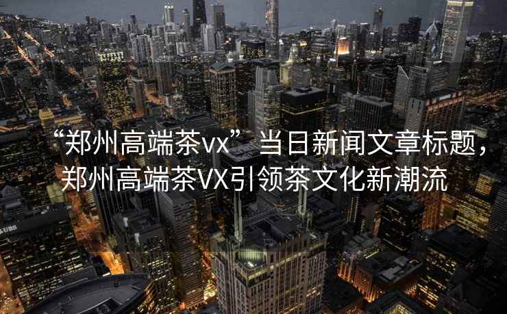 “鄭州高端茶vx”當日新聞文章標題，鄭州高端茶VX引領(lǐng)茶文化新潮流