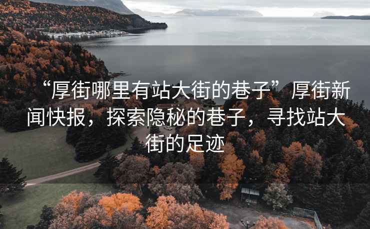 “厚街哪里有站大街的巷子”厚街新聞快報，探索隱秘的巷子，尋找站大街的足跡