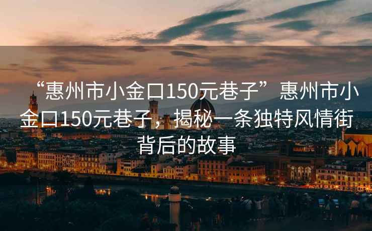 “惠州市小金口150元巷子”惠州市小金口150元巷子，揭秘一條獨特風(fēng)情街背后的故事