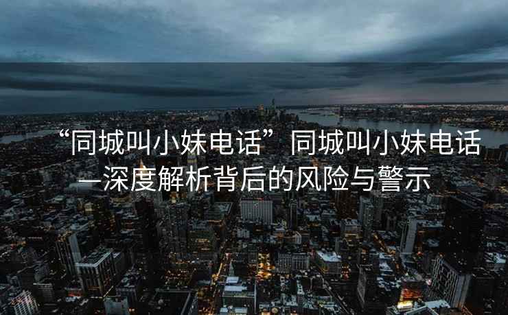 “同城叫小妹電話(huà)”同城叫小妹電話(huà)—深度解析背后的風(fēng)險與警示