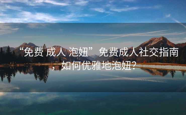 “免費 成人 泡妞”免費成人社交指南，如何優(yōu)雅地泡妞？