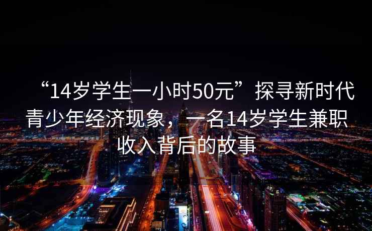 “14歲學(xué)生一小時(shí)50元”探尋新時(shí)代青少年經(jīng)濟現象，一名14歲學(xué)生兼職收入背后的故事