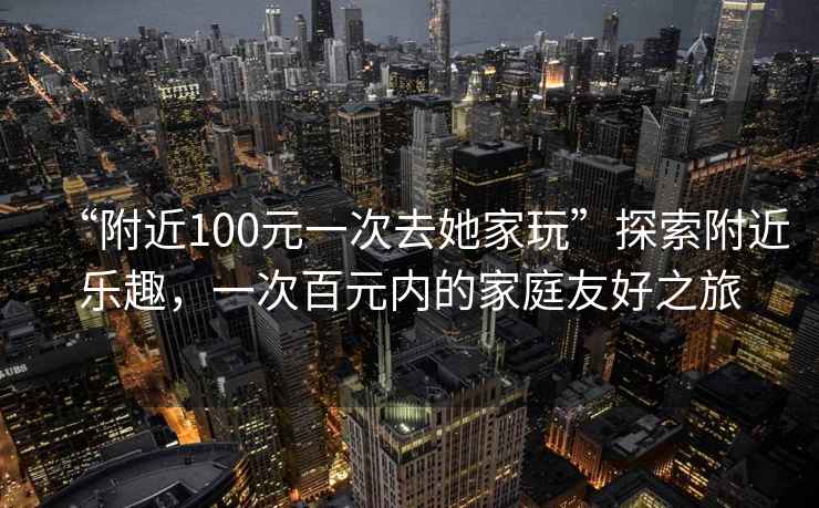 “附近100元一次去她家玩”探索附近樂(lè )趣，一次百元內的家庭友好之旅