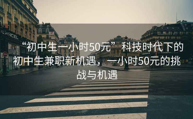“初中生一小時(shí)50元”科技時(shí)代下的初中生兼職新機遇，一小時(shí)50元的挑戰與機遇