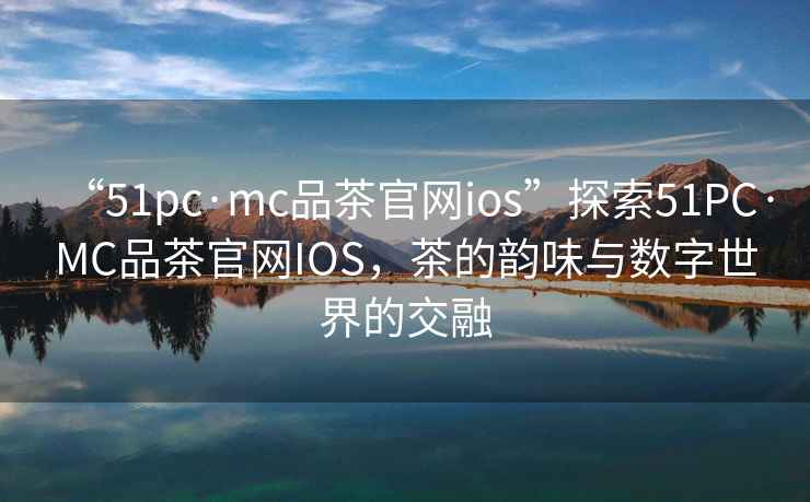 “51pc·mc品茶官網(wǎng)ios”探索51PC·MC品茶官網(wǎng)IOS，茶的韻味與數字世界的交融