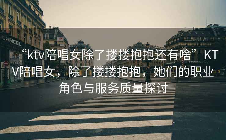 “ktv陪唱女除了摟摟抱抱還有啥”KTV陪唱女，除了摟摟抱抱，她們的職業(yè)角色與服務(wù)質(zhì)量探討