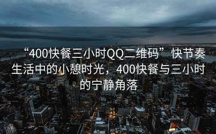 “400快餐三小時(shí)QQ二維碼”快節奏生活中的小憩時(shí)光，400快餐與三小時(shí)的寧靜角落