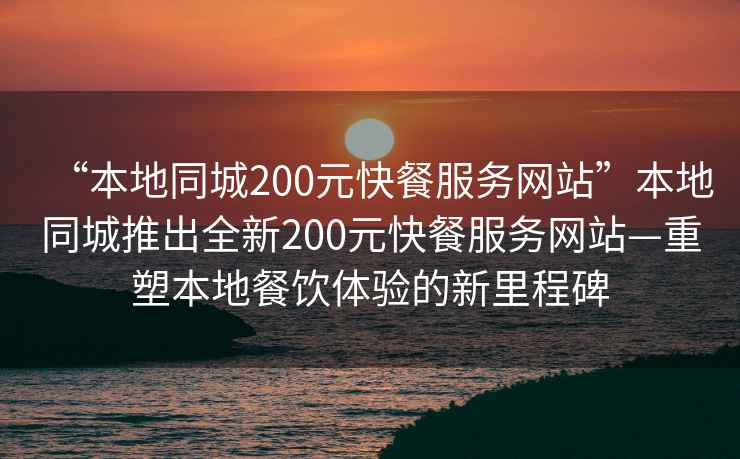“本地同城200元快餐服務(wù)網(wǎng)站”本地同城推出全新200元快餐服務(wù)網(wǎng)站—重塑本地餐飲體驗的新里程碑
