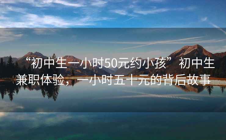 “初中生一小時(shí)50元約小孩”初中生兼職體驗，一小時(shí)五十元的背后故事