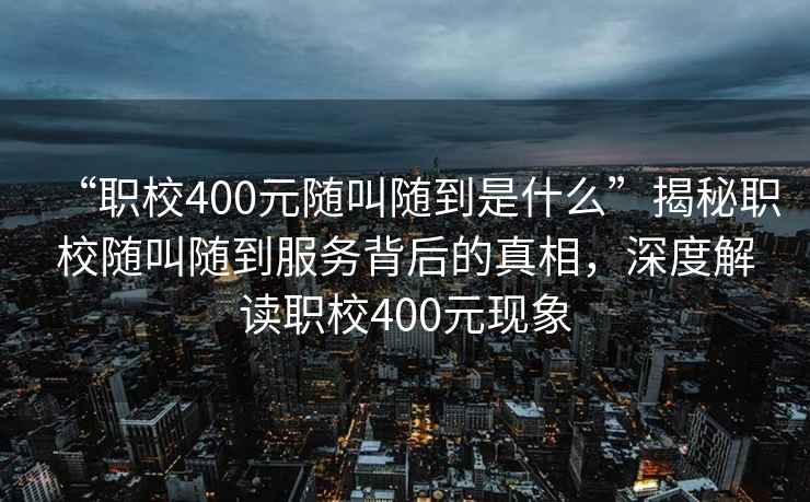 “職校400元隨叫隨到是什么”揭秘職校隨叫隨到服務(wù)背后的真相，深度解讀職校400元現象