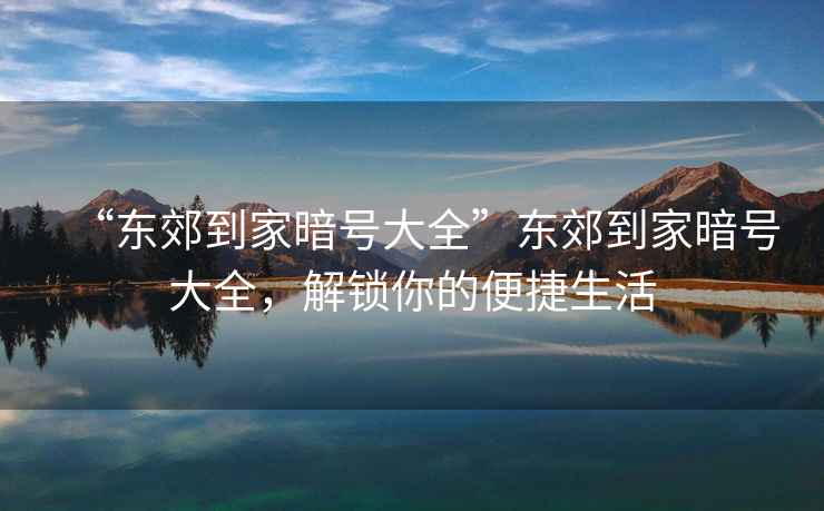 “東郊到家暗號大全”東郊到家暗號大全，解鎖你的便捷生活