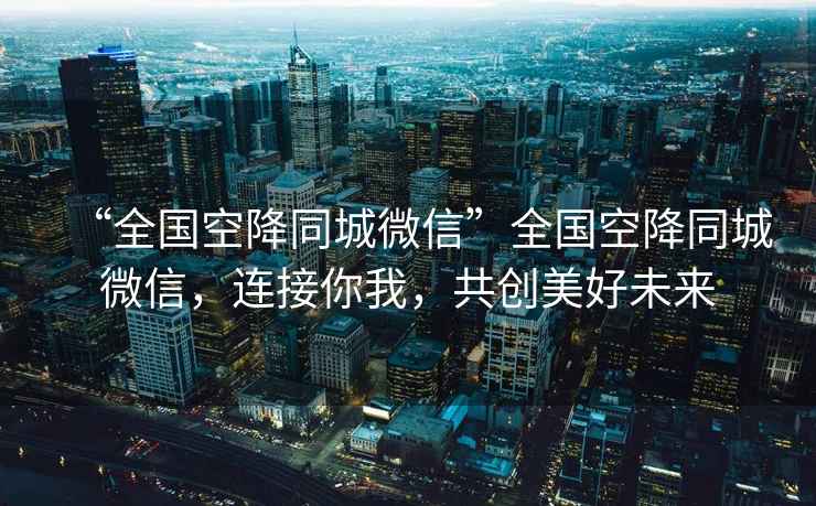 “全國空降同城微信”全國空降同城微信，連接你我，共創(chuàng  )美好未來(lái)
