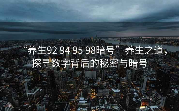 “養生92 94 95 98暗號”養生之道，探尋數字背后的秘密與暗號