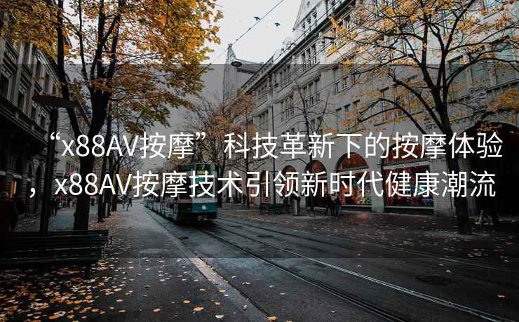 “x88AV按摩”科技革新下的按摩體驗，x88AV按摩技術(shù)引領(lǐng)新時(shí)代健康潮流