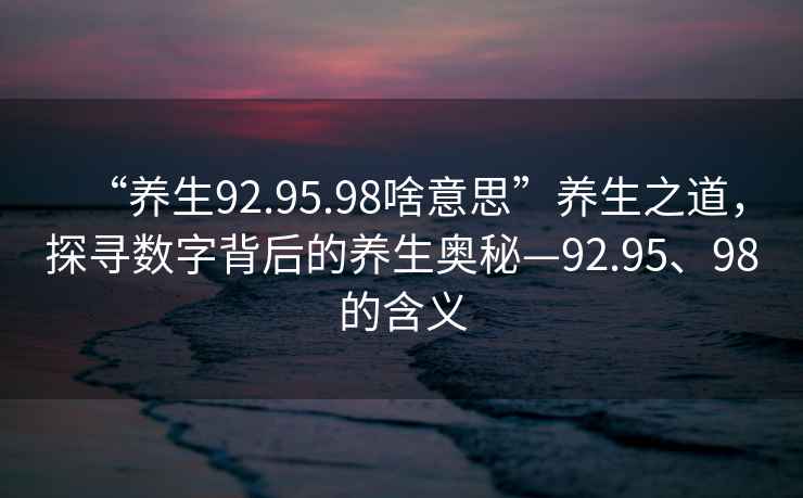 “養生92.95.98啥意思”養生之道，探尋數字背后的養生奧秘—92.95、98的含義
