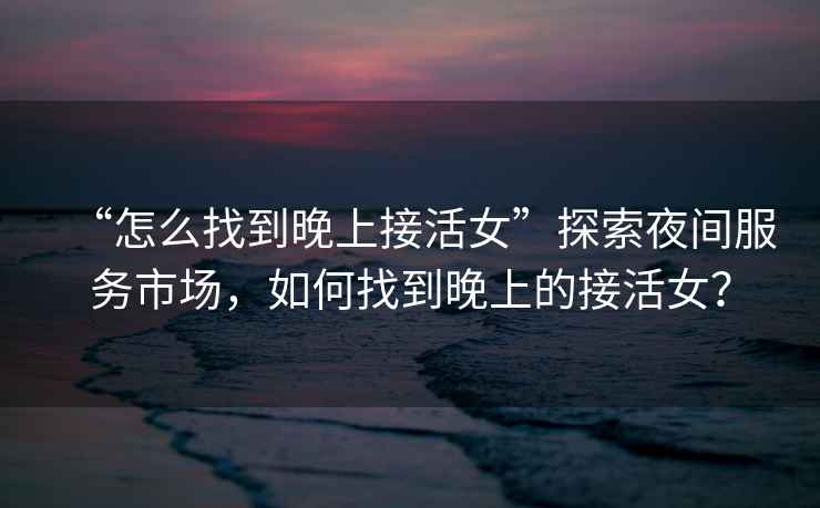 “怎么找到晚上接活女”探索夜間服務(wù)市場(chǎng)，如何找到晚上的接活女？