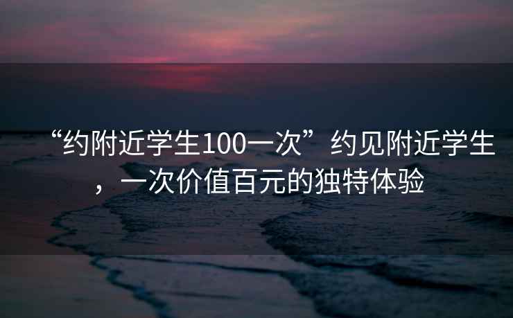 “約附近學(xué)生100一次”約見(jiàn)附近學(xué)生，一次價(jià)值百元的獨特體驗