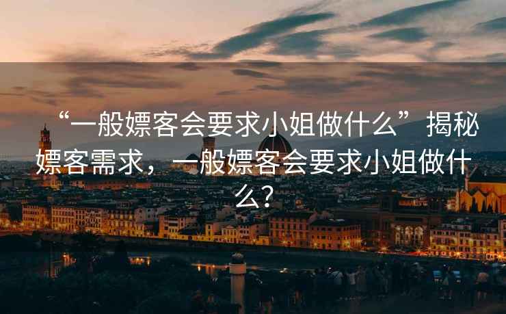 “一般嫖客會(huì )要求小姐做什么”揭秘嫖客需求，一般嫖客會(huì )要求小姐做什么？