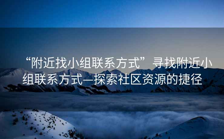 “附近找小組聯(lián)系方式”尋找附近小組聯(lián)系方式—探索社區資源的捷徑
