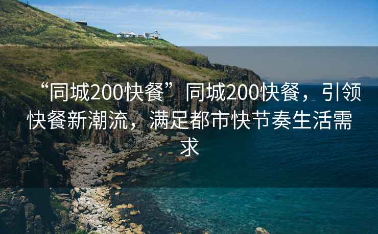 “同城200快餐”同城200快餐，引領(lǐng)快餐新潮流，滿(mǎn)足都市快節奏生活需求