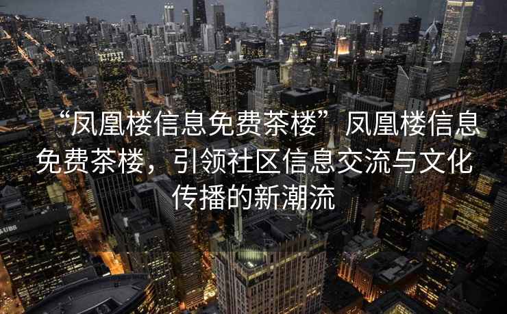 “鳳凰樓信息免費茶樓”鳳凰樓信息免費茶樓，引領(lǐng)社區信息交流與文化傳播的新潮流
