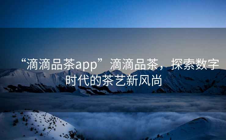“滴滴品茶app”滴滴品茶，探索數字時(shí)代的茶藝新風(fēng)尚