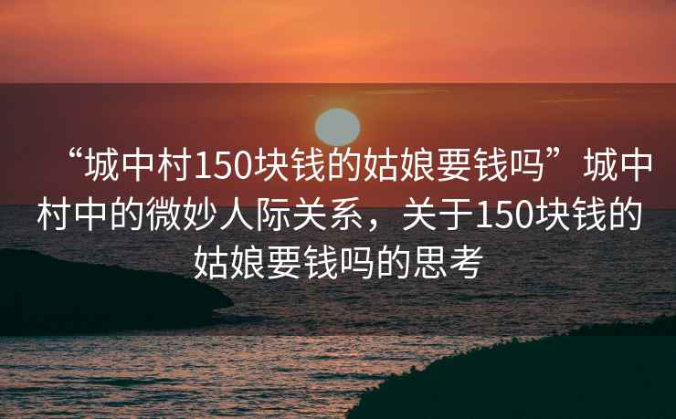 “城中村150塊錢(qián)的姑娘要錢(qián)嗎”城中村中的微妙人際關(guān)系，關(guān)于150塊錢(qián)的姑娘要錢(qián)嗎的思考