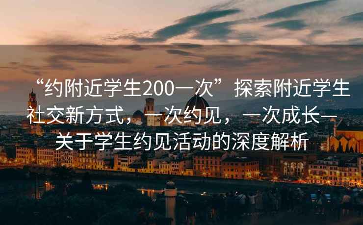 “約附近學(xué)生200一次”探索附近學(xué)生社交新方式，一次約見(jiàn)，一次成長(cháng)—關(guān)于學(xué)生約見(jiàn)活動(dòng)的深度解析