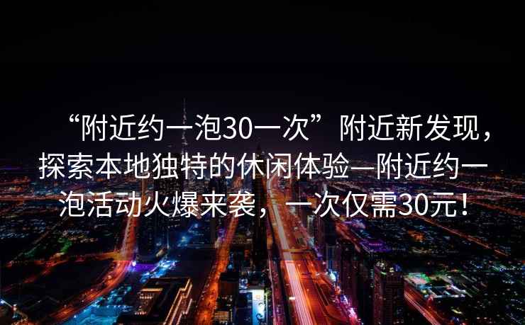 “附近約一泡30一次”附近新發(fā)現，探索本地獨特的休閑體驗—附近約一泡活動(dòng)火爆來(lái)襲，一次僅需30元！