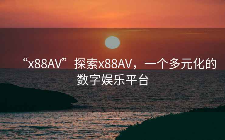 “x88AV”探索x88AV，一個(gè)多元化的數字娛樂(lè )平臺
