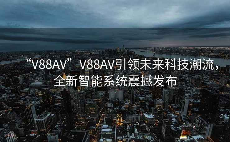 “V88AV”V88AV引領(lǐng)未來(lái)科技潮流，全新智能系統震撼發(fā)布