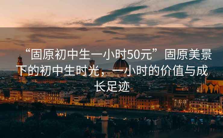 “固原初中生一小時(shí)50元”固原美景下的初中生時(shí)光，一小時(shí)的價(jià)值與成長(cháng)足跡