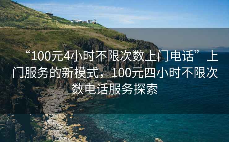 “100元4小時(shí)不限次數上門(mén)電話(huà)”上門(mén)服務(wù)的新模式，100元四小時(shí)不限次數電話(huà)服務(wù)探索