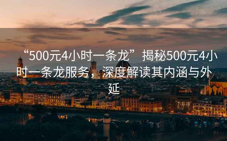 “500元4小時(shí)一條龍”揭秘500元4小時(shí)一條龍服務(wù)，深度解讀其內涵與外延