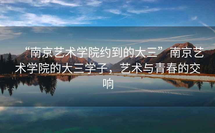 “南京藝術(shù)學(xué)院約到的大三”南京藝術(shù)學(xué)院的大三學(xué)子，藝術(shù)與青春的交響