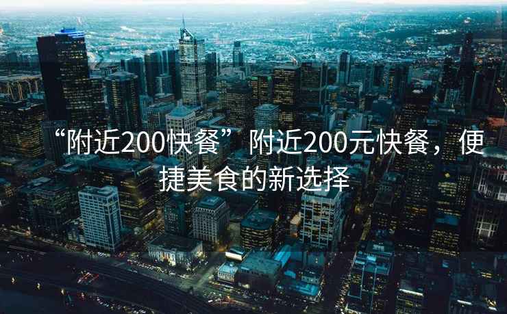 “附近200快餐”附近200元快餐，便捷美食的新選擇