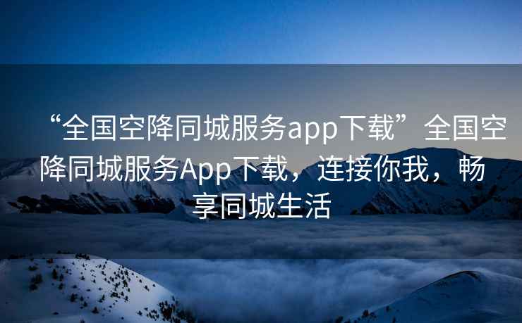 “全國空降同城服務(wù)app下載”全國空降同城服務(wù)App下載，連接你我，暢享同城生活
