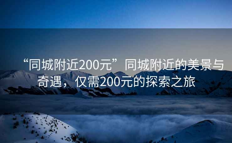 “同城附近200元”同城附近的美景與奇遇，僅需200元的探索之旅