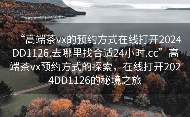“高端茶vx的預約方式在線(xiàn)打開(kāi)2024DD1126.去哪里找合適24小時(shí).cc”高端茶vx預約方式的探索，在線(xiàn)打開(kāi)2024DD1126的秘境之旅