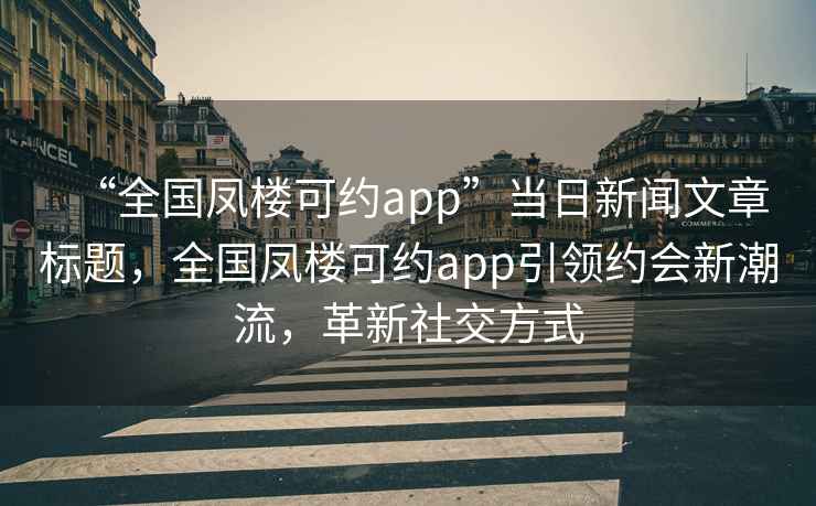“全國鳳樓可約app”當日新聞文章標題，全國鳳樓可約app引領(lǐng)約會(huì )新潮流，革新社交方式
