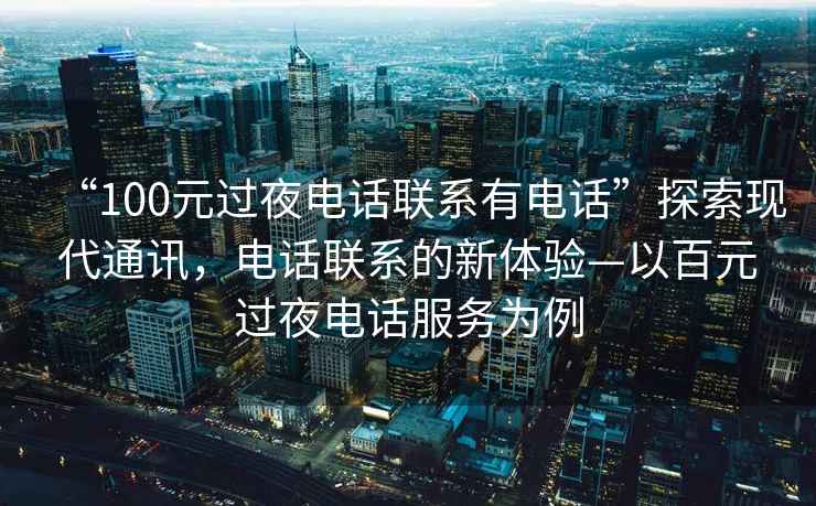 “100元過(guò)夜電話(huà)聯(lián)系有電話(huà)”探索現代通訊，電話(huà)聯(lián)系的新體驗—以百元過(guò)夜電話(huà)服務(wù)為例