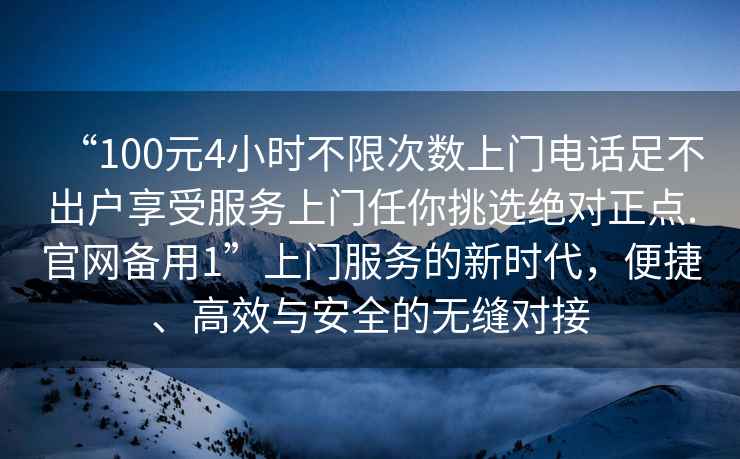 “100元4小時(shí)不限次數上門(mén)電話(huà)足不出戶(hù)享受服務(wù)上門(mén)任你挑選絕對正點(diǎn).官網(wǎng)備用1”上門(mén)服務(wù)的新時(shí)代，便捷、高效與安全的無(wú)縫對接