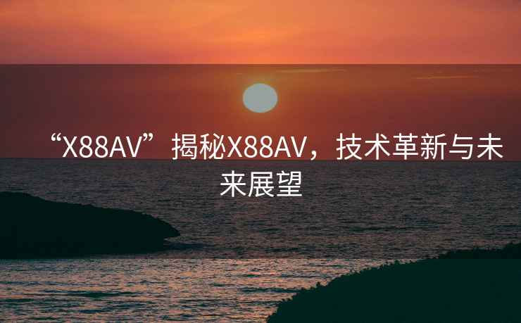 “X88AV”揭秘X88AV，技術(shù)革新與未來(lái)展望