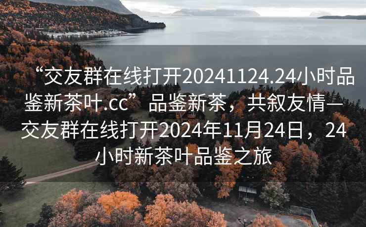“交友群在線(xiàn)打開(kāi)20241124.24小時(shí)品鑒新茶葉.cc”品鑒新茶，共敘友情—交友群在線(xiàn)打開(kāi)2024年11月24日，24小時(shí)新茶葉品鑒之旅