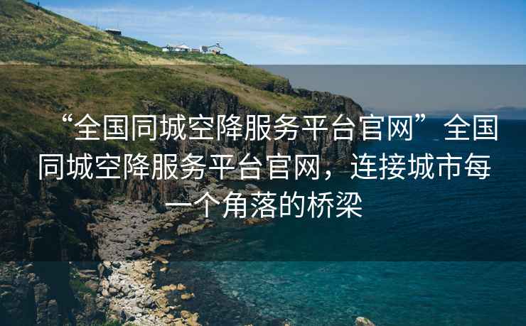 “全國同城空降服務(wù)平臺官網(wǎng)”全國同城空降服務(wù)平臺官網(wǎng)，連接城市每一個(gè)角落的橋梁